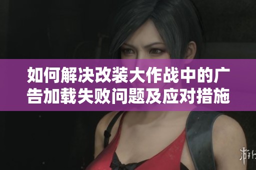 如何解决改装大作战中的广告加载失败问题及应对措施