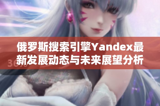 俄罗斯搜索引擎Yandex最新发展动态与未来展望分析