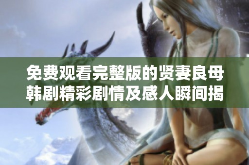 免费观看完整版的贤妻良母韩剧精彩剧情及感人瞬间揭秘