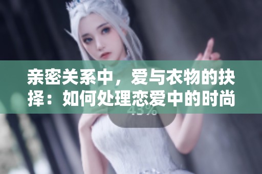 亲密关系中，爱与衣物的抉择：如何处理恋爱中的时尚误区