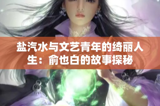 盐汽水与文艺青年的绮丽人生：俞也白的故事探秘