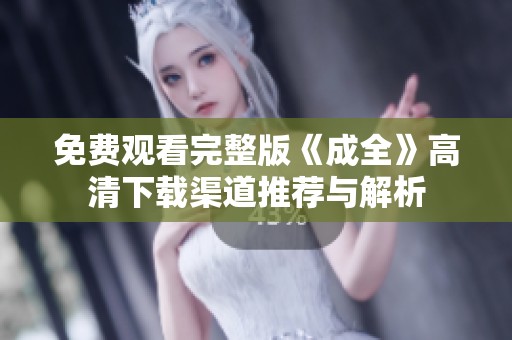 免费观看完整版《成全》高清下载渠道推荐与解析