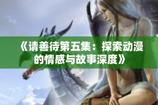 《请善待第五集：探索动漫的情感与故事深度》