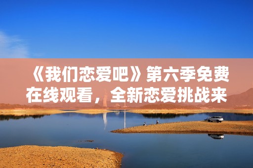 《我们恋爱吧》第六季免费在线观看，全新恋爱挑战来袭！