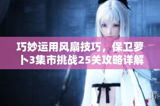 巧妙运用风扇技巧，保卫萝卜3集市挑战25关攻略详解与图文解析