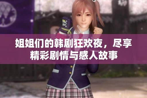 姐姐们的韩剧狂欢夜，尽享精彩剧情与感人故事