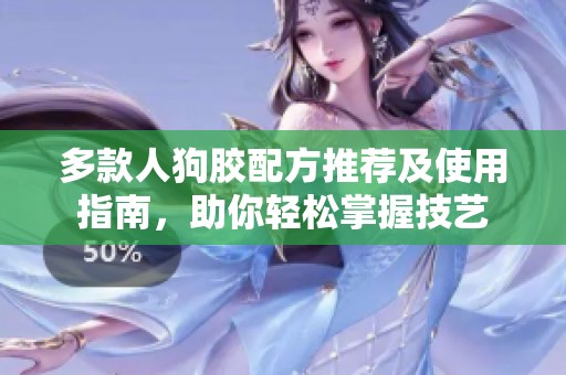 多款人狗胶配方推荐及使用指南，助你轻松掌握技艺
