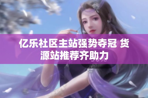 亿乐社区主站强势夺冠 货源站推荐齐助力