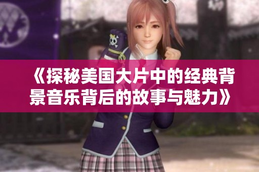 《探秘美国大片中的经典背景音乐背后的故事与魅力》