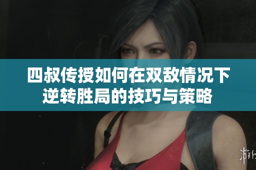 四叔传授如何在双敌情况下逆转胜局的技巧与策略