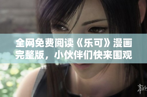 全网免费阅读《乐可》漫画完整版，小伙伴们快来围观吧