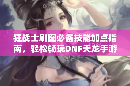 狂战士刷图必备技能加点指南，轻松畅玩DNF天龙手游