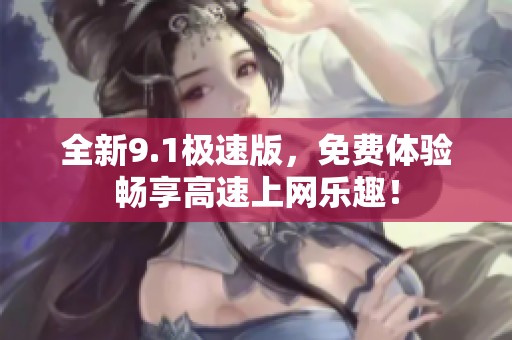 全新9.1极速版，免费体验畅享高速上网乐趣！