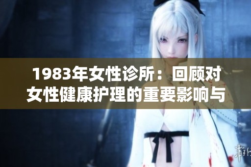 1983年女性诊所：回顾对女性健康护理的重要影响与变革