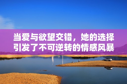 当爱与欲望交错，她的选择引发了不可逆转的情感风暴