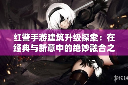 红警手游建筑升级探索：在经典与新意中的绝妙融合之路