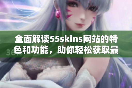 全面解读55skins网站的特色和功能，助你轻松获取最新资讯