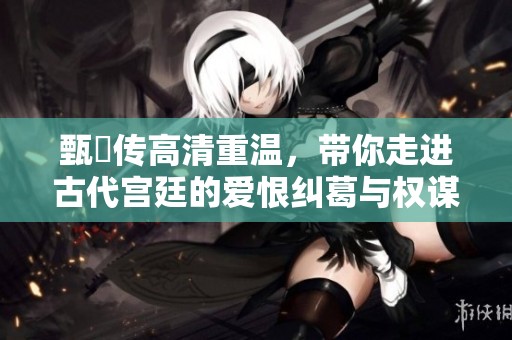 甄嬛传高清重温，带你走进古代宫廷的爱恨纠葛与权谋斗争