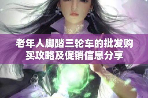 老年人脚踏三轮车的批发购买攻略及促销信息分享