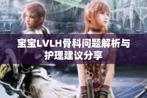 宝宝LVLH骨科问题解析与护理建议分享
