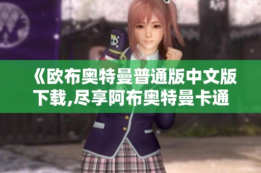 《欧布奥特曼普通版中文版下载,尽享阿布奥特曼卡通冒险乐趣》