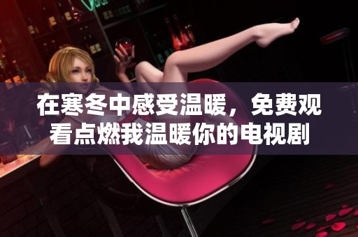 在寒冬中感受温暖，免费观看点燃我温暖你的电视剧