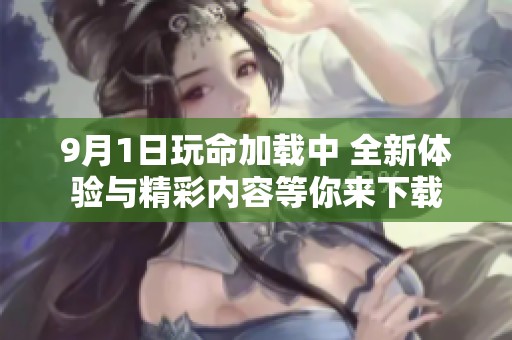 9月1日玩命加载中 全新体验与精彩内容等你来下载