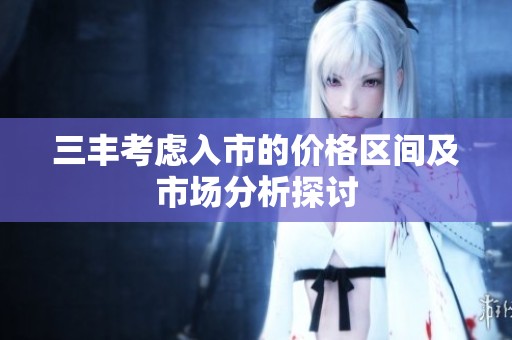三丰考虑入市的价格区间及市场分析探讨