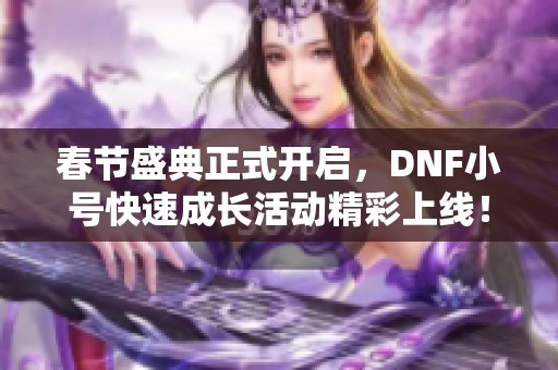 春节盛典正式开启，DNF小号快速成长活动精彩上线！
