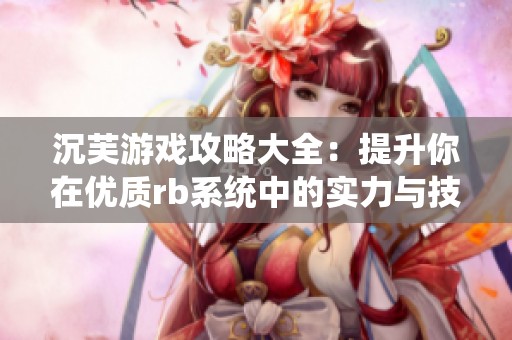 沉芙游戏攻略大全：提升你在优质rb系统中的实力与技巧