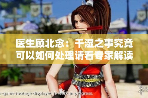 医生顾北念：干湿之事究竟可以如何处理请看专家解读