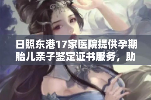 日照东港17家医院提供孕期胎儿亲子鉴定证书服务，助力家庭幸福
