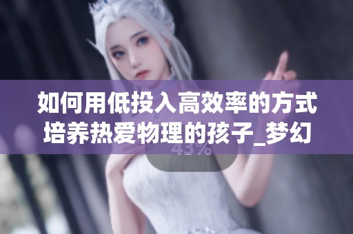 如何用低投入高效率的方式培养热爱物理的孩子_梦幻西游电脑版解读