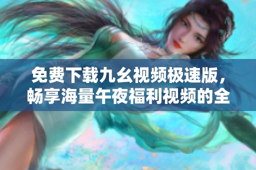 免费下载九幺视频极速版，畅享海量午夜福利视频的全新体验