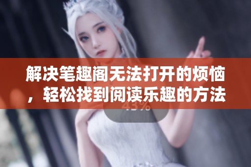解决笔趣阁无法打开的烦恼，轻松找到阅读乐趣的方法