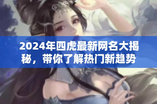 2024年四虎最新网名大揭秘，带你了解热门新趋势