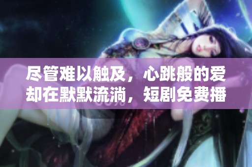 尽管难以触及，心跳般的爱却在默默流淌，短剧免费播出