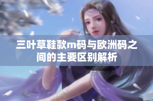 三叶草鞋款m码与欧洲码之间的主要区别解析