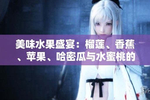 美味水果盛宴：榴莲、香蕉、苹果、哈密瓜与水蜜桃的搭配之旅