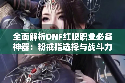 全面解析DNF红眼职业必备神器：粉戒指选择与战斗力提升秘籍