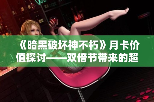 《暗黑破坏神不朽》月卡价值探讨——双倍节带来的超值福利大揭秘