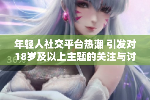年轻人社交平台热潮 引发对18岁及以上主题的关注与讨论