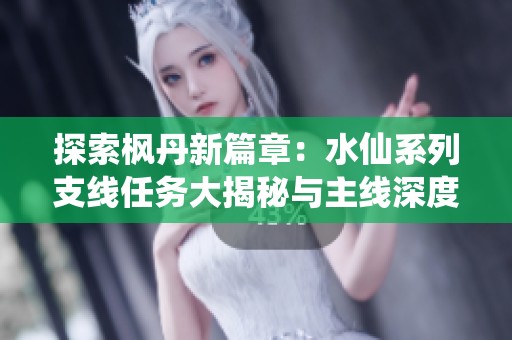 探索枫丹新篇章：水仙系列支线任务大揭秘与主线深度对比