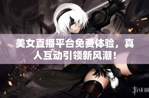 美女直播平台免费体验，真人互动引领新风潮！