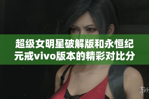 超级女明星破解版和永恒纪元戒vivo版本的精彩对比分析与评测