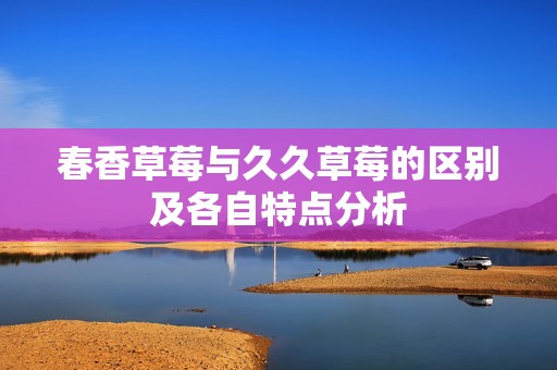 春香草莓与久久草莓的区别及各自特点分析