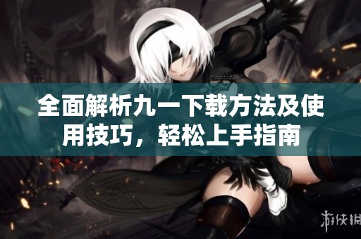 全面解析九一下载方法及使用技巧，轻松上手指南