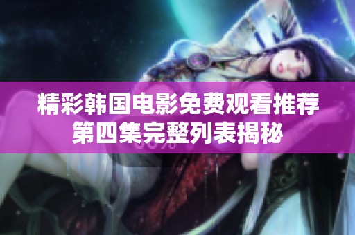 精彩韩国电影免费观看推荐第四集完整列表揭秘