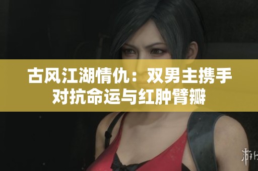 古风江湖情仇：双男主携手对抗命运与红肿臂瓣