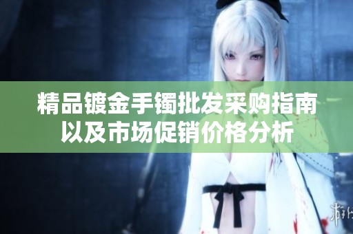 精品镀金手镯批发采购指南以及市场促销价格分析